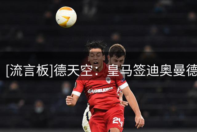 [流言板]德天空：皇马签迪奥曼德即将达协议，转会费总价1.3-1.4亿欧
